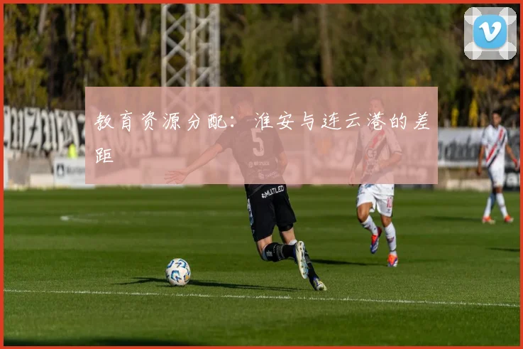 教育资源分配：淮安与连云港的差距