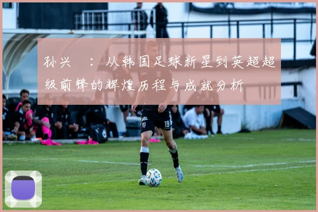 孙兴慜：从韩国足球新星到英超超级前锋的辉煌历程与成就分析