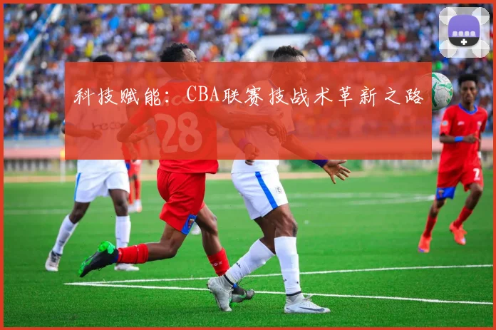 科技赋能：CBA联赛技战术革新之路