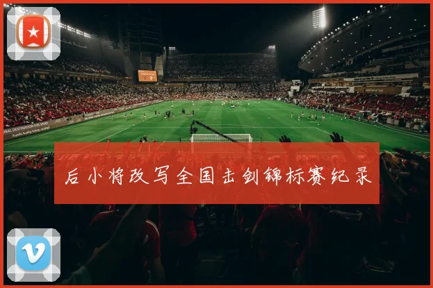 后小将改写全国击剑锦标赛纪录