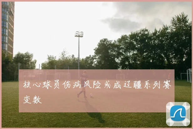 核心球员伤病风险或成辽疆系列赛变数