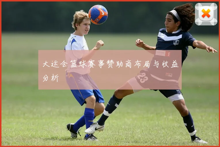 大运会篮球赛事赞助商布局与收益分析
