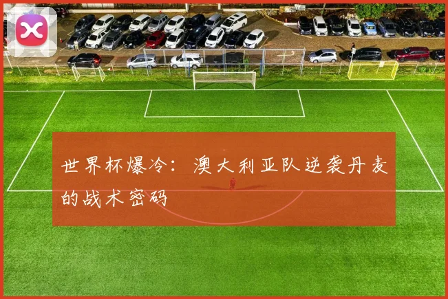 世界杯爆冷：澳大利亚队逆袭丹麦的战术密码