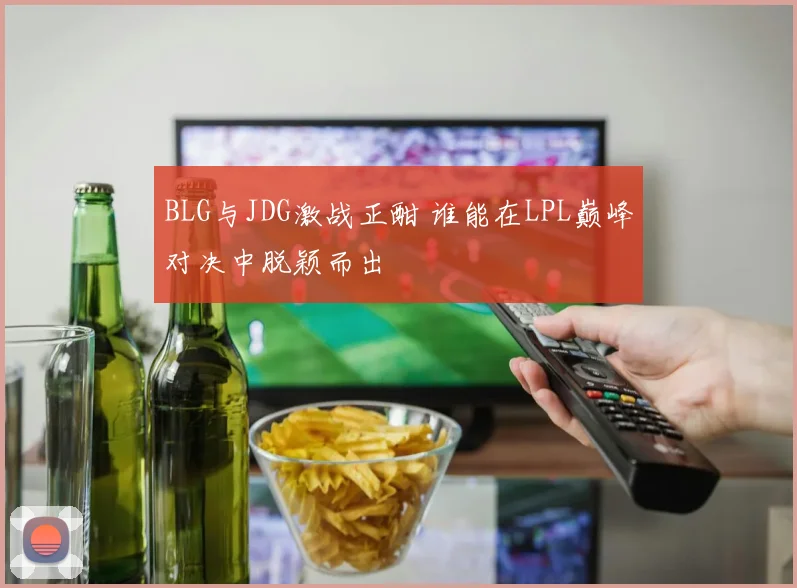 BLG与JDG激战正酣 谁能在LPL巅峰对决中脱颖而出