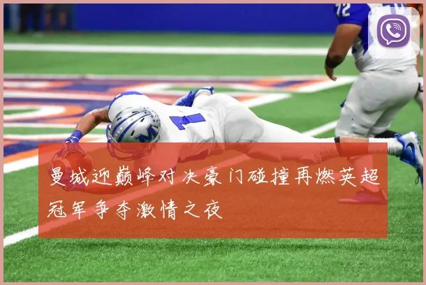 曼城迎巅峰对决豪门碰撞再燃英超冠军争夺激情之夜