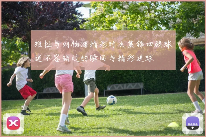 维拉与利物浦精彩对决集锦回顾球迷不容错过的瞬间与精彩进球