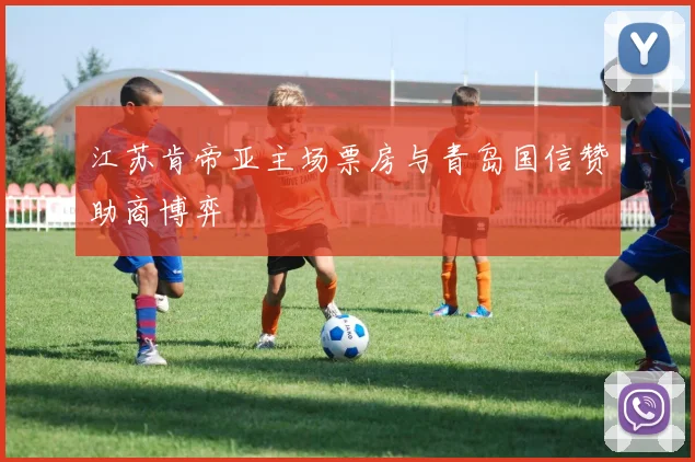江苏肯帝亚主场票房与青岛国信赞助商博弈