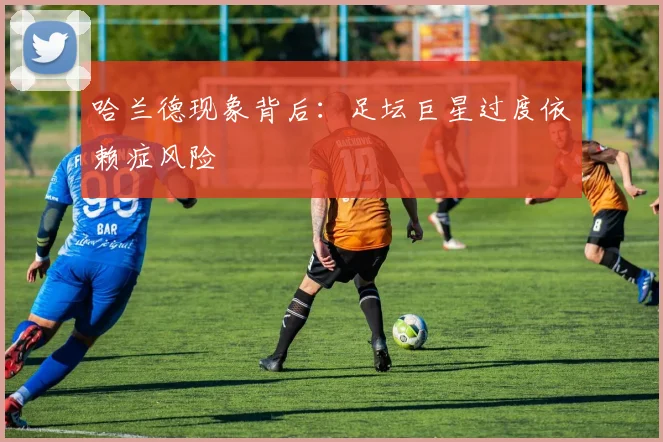 哈兰德现象背后：足坛巨星过度依赖症风险