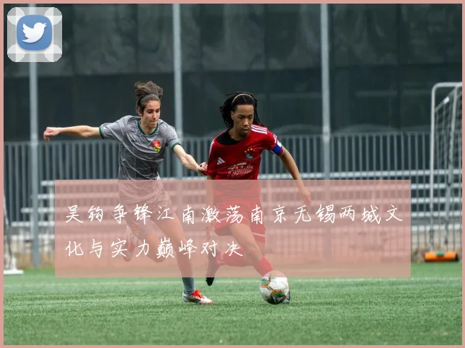 吴钩争锋江南激荡南京无锡两城文化与实力巅峰对决