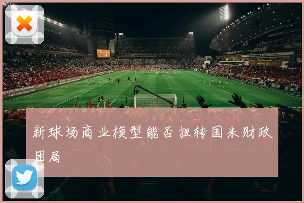 新球场商业模型能否扭转国米财政困局