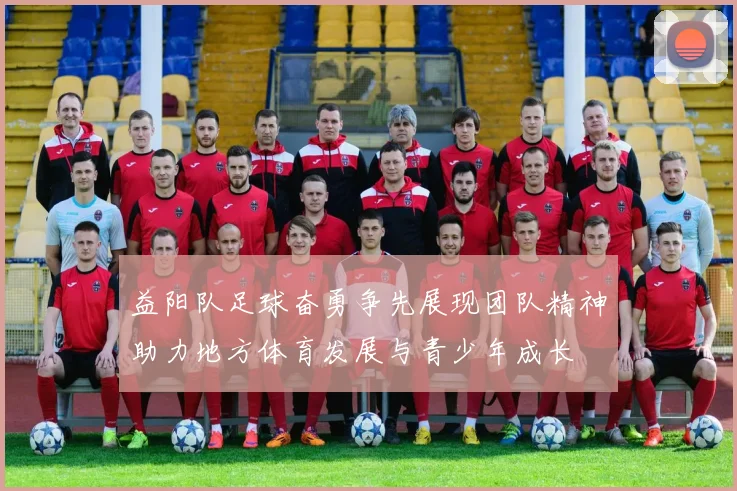 益阳队足球奋勇争先展现团队精神助力地方体育发展与青少年成长