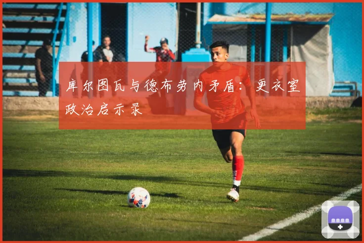 库尔图瓦与德布劳内矛盾：更衣室政治启示录