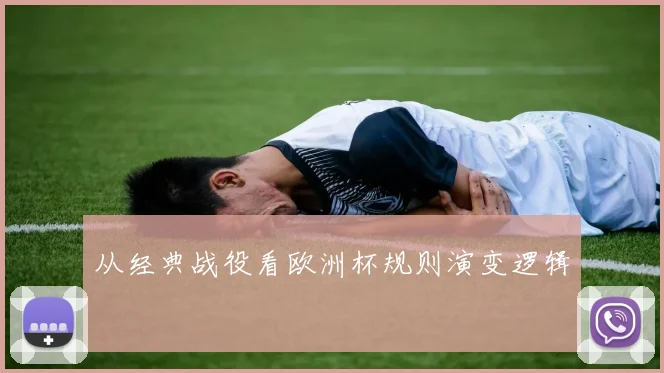 从经典战役看欧洲杯规则演变逻辑