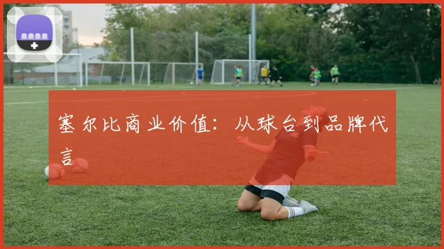 塞尔比商业价值：从球台到品牌代言